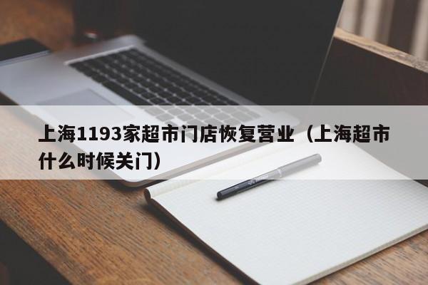 上海1193家超市门店恢复营业（上海超市什么时候关门）