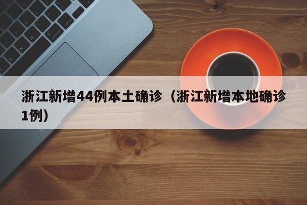 浙江新增44例本土确诊（浙江新增本地确诊1例）