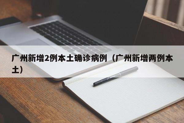 广州新增2例本土确诊病例（广州新增两例本土）