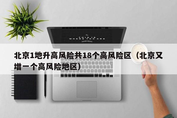 北京1地升高风险共18个高风险区（北京又增一个高风险地区）