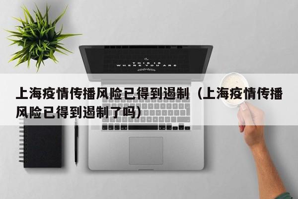 上海疫情传播风险已得到遏制（上海疫情传播风险已得到遏制了吗）