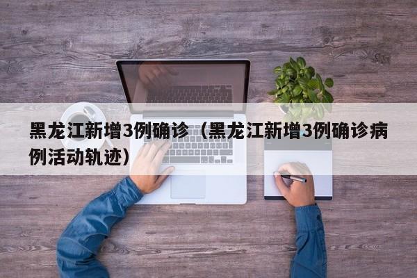 黑龙江新增3例确诊（黑龙江新增3例确诊病例活动轨迹）