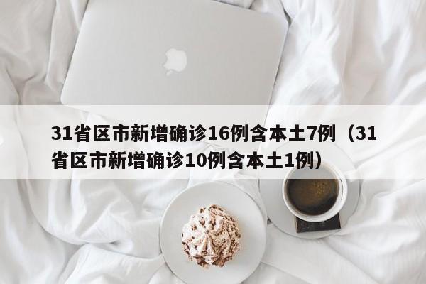 31省区市新增确诊16例含本土7例（31省区市新增确诊10例含本土1例）