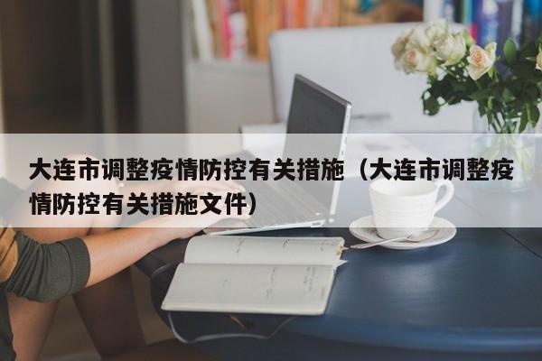 大连市调整疫情防控有关措施（大连市调整疫情防控有关措施文件）