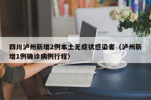 四川泸州新增2例本土无症状感染者（泸州新增1例确诊病例行程）