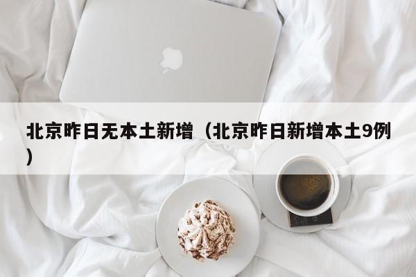 北京昨日无本土新增（北京昨日新增本土9例）