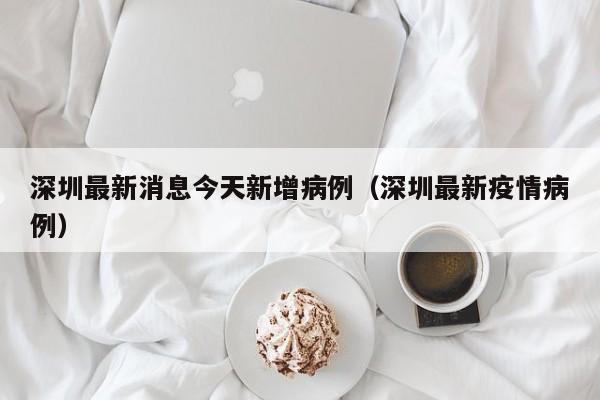 深圳最新消息今天新增病例（深圳最新疫情病例）