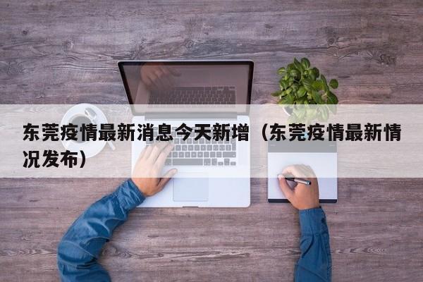 东莞疫情最新消息今天新增（东莞疫情最新情况发布）