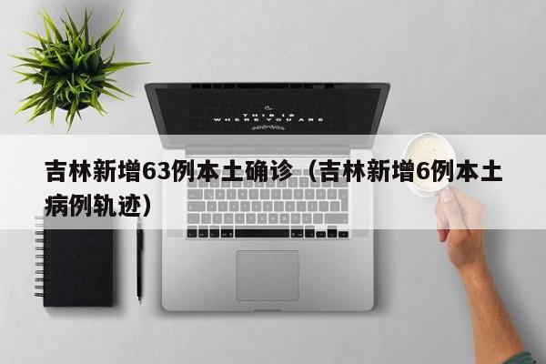 吉林新增63例本土确诊（吉林新增6例本土病例轨迹）