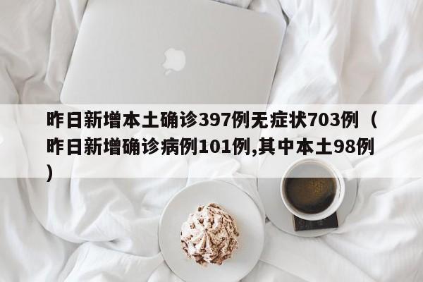 昨日新增本土确诊397例无症状703例（昨日新增确诊病例101例,其中本土98例）