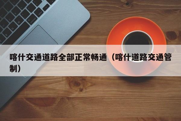 喀什交通道路全部正常畅通（喀什道路交通管制）