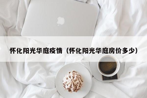 怀化阳光华庭疫情（怀化阳光华庭房价多少）