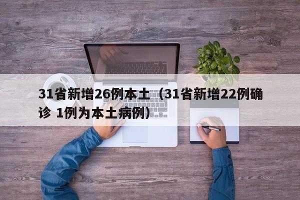 31省新增26例本土（31省新增22例确诊 1例为本土病例）