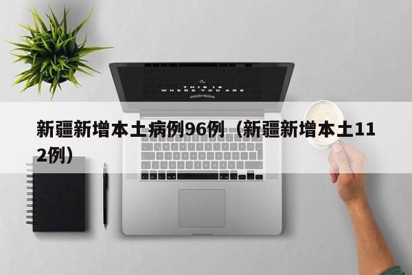 新疆新增本土病例96例（新疆新增本土112例）