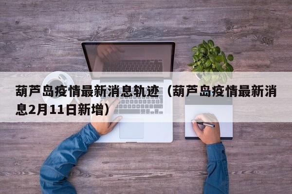 葫芦岛疫情最新消息轨迹（葫芦岛疫情最新消息2月11日新增）