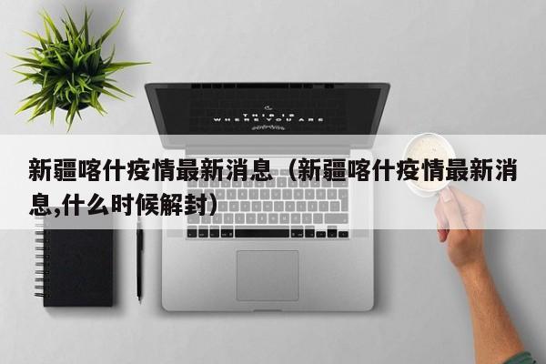 新疆喀什疫情最新消息（新疆喀什疫情最新消息,什么时候解封）