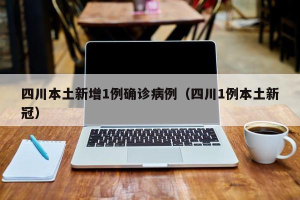 四川本土新增1例确诊病例（四川1例本土新冠）