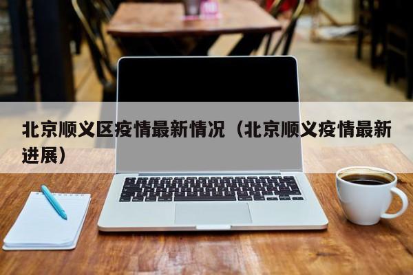 北京顺义区疫情最新情况（北京顺义疫情最新进展）