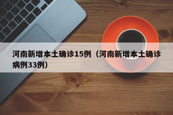 河南新增本土确诊15例（河南新增本土确诊病例33例）