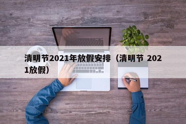 清明节2021年放假安排（清明节 2021放假）