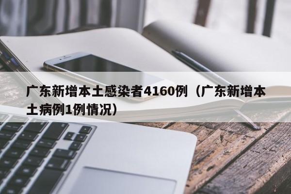 广东新增本土感染者4160例（广东新增本土病例1例情况）