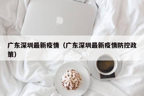 广东深圳最新疫情（广东深圳最新疫情防控政策）