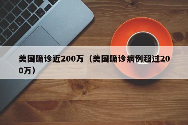 美国确诊近200万（美国确诊病例超过200万）