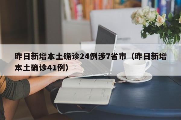 昨日新增本土确诊24例涉7省市（昨日新增本土确诊41例）