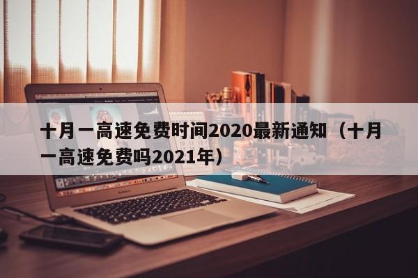 十月一高速免费时间2020最新通知（十月一高速免费吗2021年）