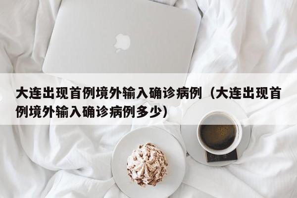 大连出现首例境外输入确诊病例（大连出现首例境外输入确诊病例多少）