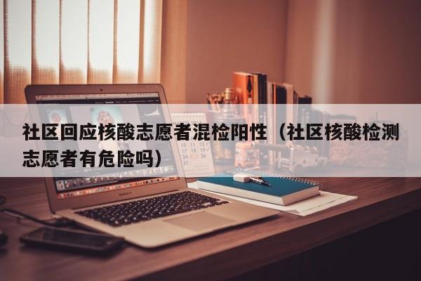 社区回应核酸志愿者混检阳性（社区核酸检测志愿者有危险吗）
