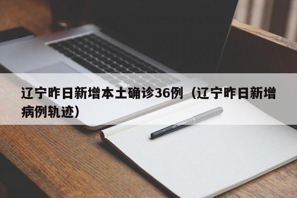 辽宁昨日新增本土确诊36例（辽宁昨日新增病例轨迹）