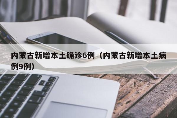 内蒙古新增本土确诊6例（内蒙古新增本土病例9例）