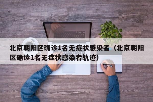 北京朝阳区确诊1名无症状感染者（北京朝阳区确诊1名无症状感染者轨迹）