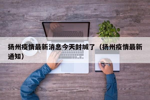 扬州疫情最新消息今天封城了（扬州疫情最新通知）