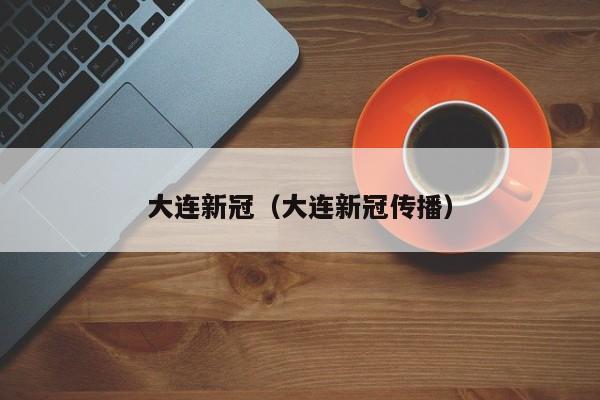 大连新冠（大连新冠传播）