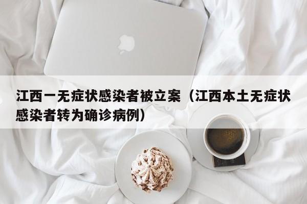 江西一无症状感染者被立案（江西本土无症状感染者转为确诊病例）