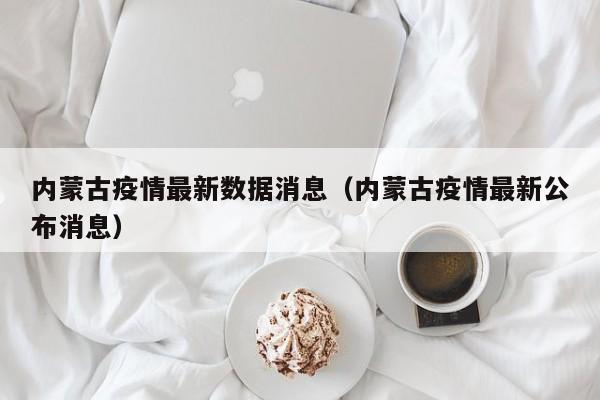 内蒙古疫情最新数据消息（内蒙古疫情最新公布消息）