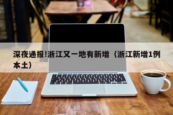 深夜通报!浙江又一地有新增（浙江新增1例本土）