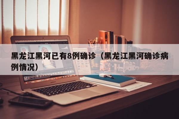 黑龙江黑河已有8例确诊（黑龙江黑河确诊病例情况）