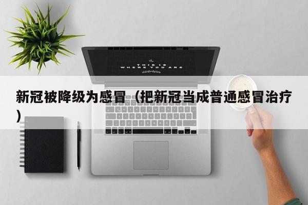 新冠被降级为感冒（把新冠当成普通感冒治疗）