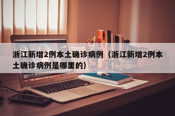 浙江新增2例本土确诊病例（浙江新增2例本土确诊病例是哪里的）