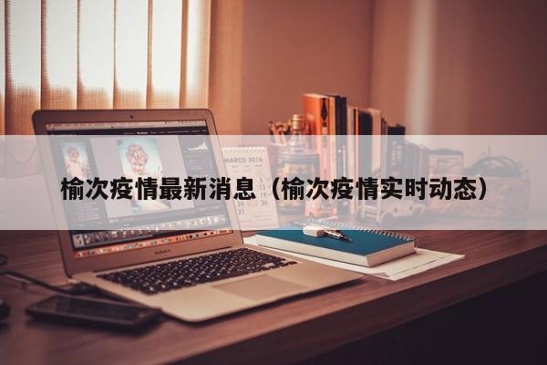 榆次疫情最新消息（榆次疫情实时动态）