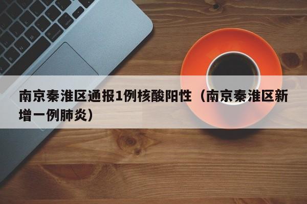南京秦淮区通报1例核酸阳性（南京秦淮区新增一例肺炎）