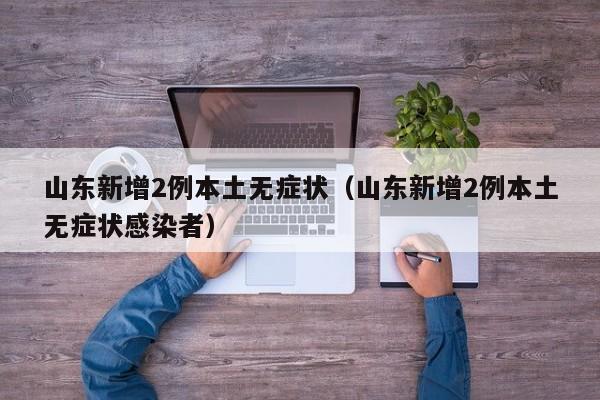 山东新增2例本土无症状（山东新增2例本土无症状感染者）