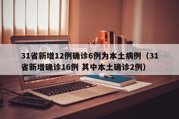 31省新增12例确诊6例为本土病例（31省新增确诊16例 其中本土确诊2例）