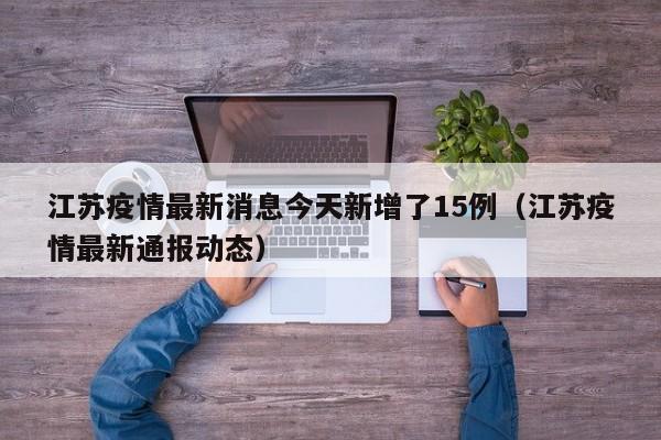 江苏疫情最新消息今天新增了15例（江苏疫情最新通报动态）