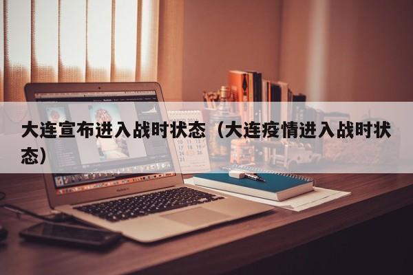 大连宣布进入战时状态（大连疫情进入战时状态）