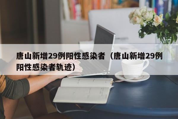唐山新增29例阳性感染者（唐山新增29例阳性感染者轨迹）