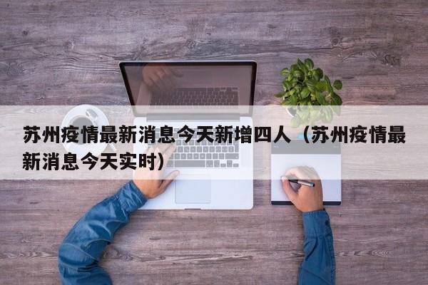 苏州疫情最新消息今天新增四人（苏州疫情最新消息今天实时）